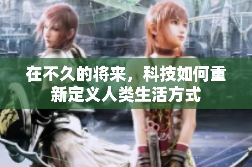 在不久的将来，科技如何重新定义人类生活方式