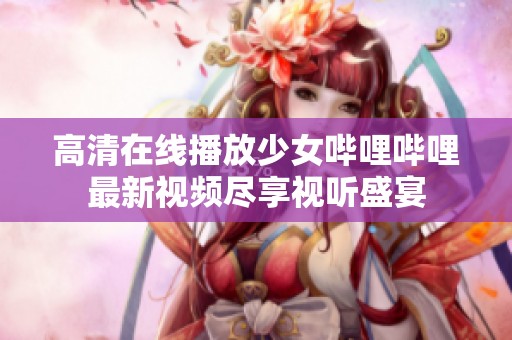 高清在线播放少女哔哩哔哩最新视频尽享视听盛宴