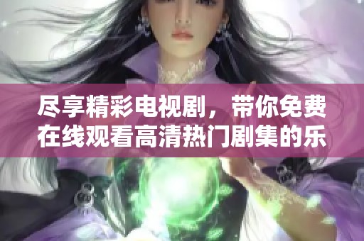 尽享精彩电视剧，带你免费在线观看高清热门剧集的乐趣