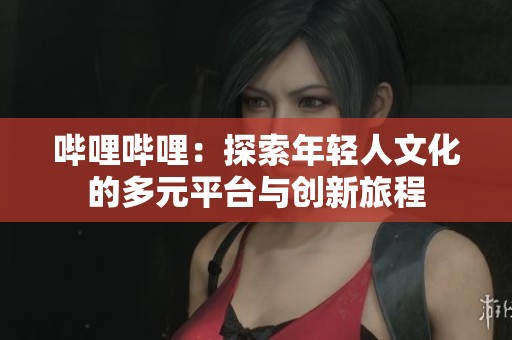 哔哩哔哩：探索年轻人文化的多元平台与创新旅程