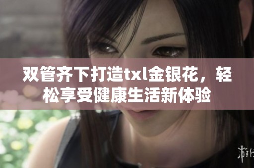 双管齐下打造txl金银花，轻松享受健康生活新体验