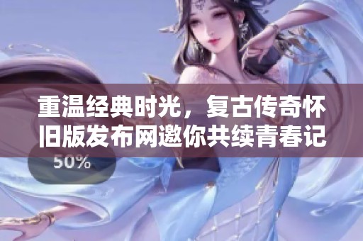 重温经典时光，复古传奇怀旧版发布网邀你共续青春记忆与冒险旅程