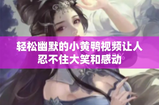 轻松幽默的小黄鸭视频让人忍不住大笑和感动