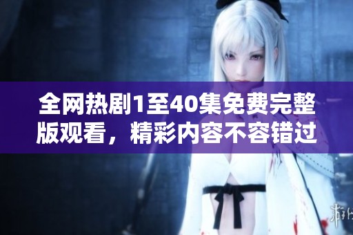 全网热剧1至40集免费完整版观看，精彩内容不容错过