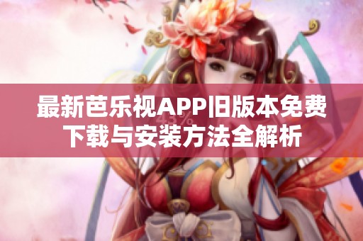 最新芭乐视APP旧版本免费下载与安装方法全解析