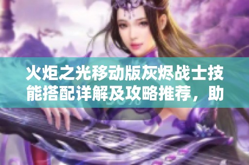 火炬之光移动版灰烬战士技能搭配详解及攻略推荐，助你轻松战胜敌人