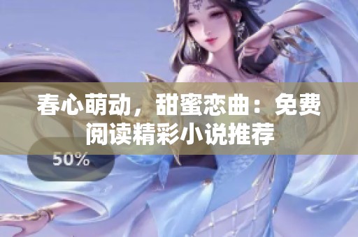 春心萌动，甜蜜恋曲：免费阅读精彩小说推荐