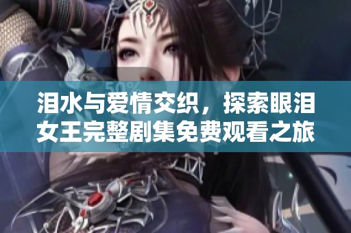 泪水与爱情交织，探索眼泪女王完整剧集免费观看之旅