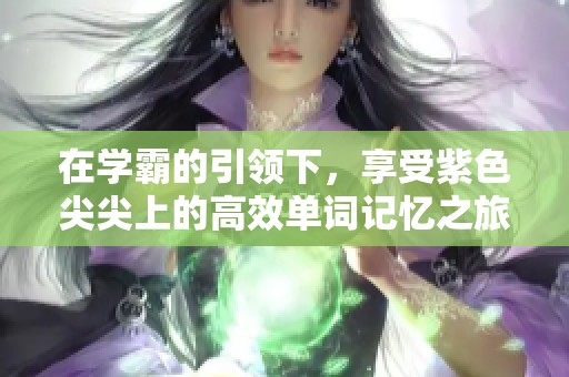 在学霸的引领下，享受紫色尖尖上的高效单词记忆之旅