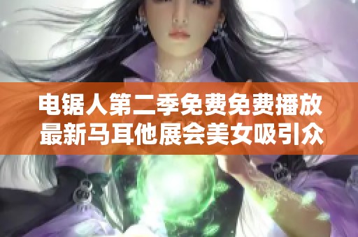 电锯人第二季免费免费播放 最新马耳他展会美女吸引众多目光