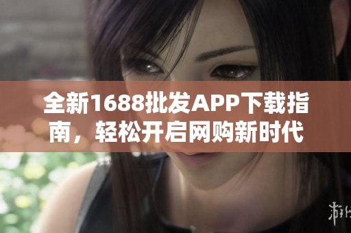 全新1688批发APP下载指南，轻松开启网购新时代