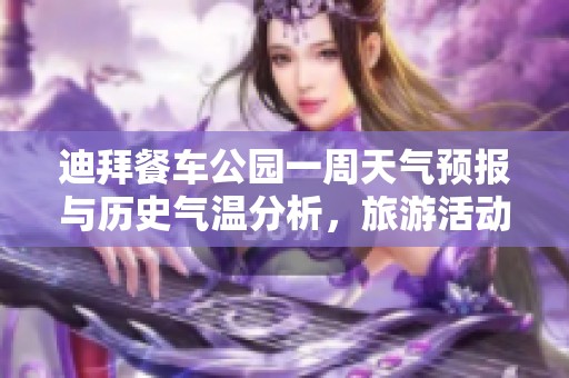 迪拜餐车公园一周天气预报与历史气温分析，旅游活动指数全面指南