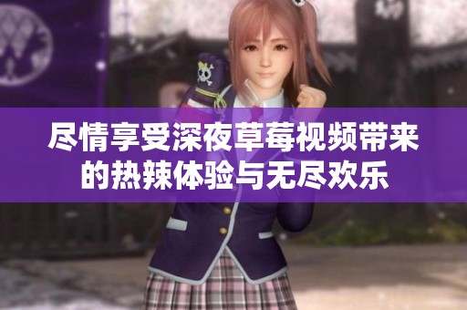 尽情享受深夜草莓视频带来的热辣体验与无尽欢乐