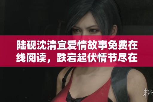 陆砚沈清宜爱情故事免费在线阅读，跌宕起伏情节尽在掌握中