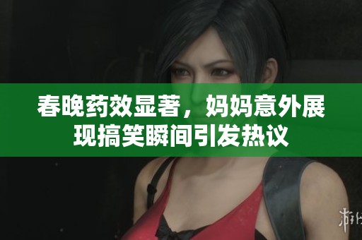 春晚药效显著，妈妈意外展现搞笑瞬间引发热议