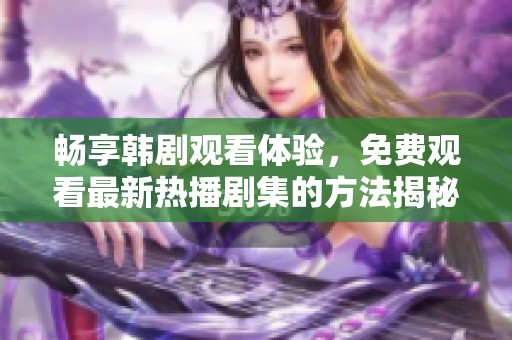 畅享韩剧观看体验，免费观看最新热播剧集的方法揭秘