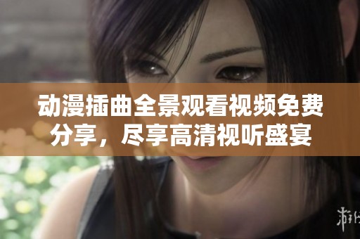 动漫插曲全景观看视频免费分享，尽享高清视听盛宴