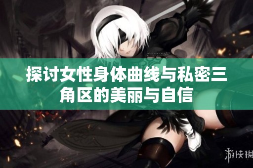 探讨女性身体曲线与私密三角区的美丽与自信