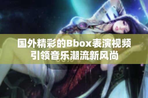 国外精彩的Bbox表演视频引领音乐潮流新风尚