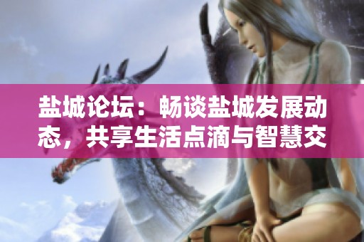盐城论坛：畅谈盐城发展动态，共享生活点滴与智慧交流的平台