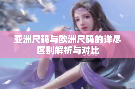 亚洲尺码与欧洲尺码的详尽区别解析与对比