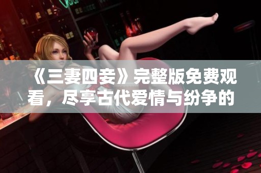 《三妻四妾》完整版免费观看，尽享古代爱情与纷争的精彩故事