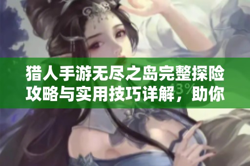 猎人手游无尽之岛完整探险攻略与实用技巧详解，助你轻松征服每一挑战