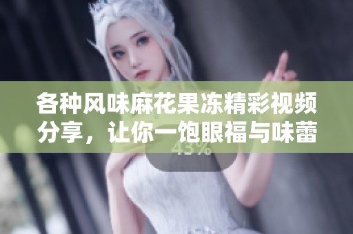 各种风味麻花果冻精彩视频分享，让你一饱眼福与味蕾享受