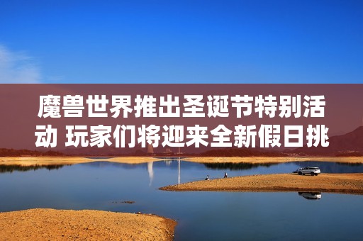 魔兽世界推出圣诞节特别活动 玩家们将迎来全新假日挑战与奖励