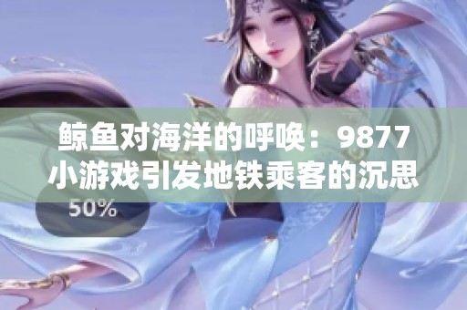 鲸鱼对海洋的呼唤：9877小游戏引发地铁乘客的沉思与反思