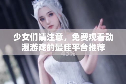 少女们请注意，免费观看动漫游戏的最佳平台推荐