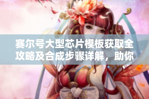 赛尔号大型芯片模板获取全攻略及合成步骤详解，助你轻松打造强力装备