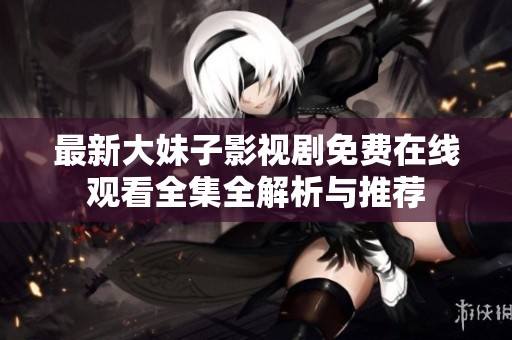 最新大妹子影视剧免费在线观看全集全解析与推荐