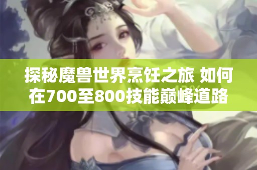 探秘魔兽世界烹饪之旅 如何在700至800技能巅峰道路上突破极限