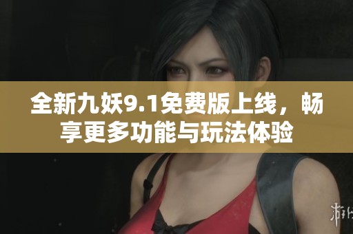 全新九妖9.1免费版上线，畅享更多功能与玩法体验