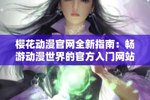 樱花动漫官网全新指南：畅游动漫世界的官方入门网站