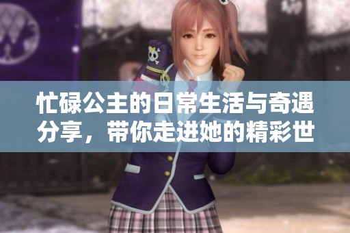 忙碌公主的日常生活与奇遇分享，带你走进她的精彩世界