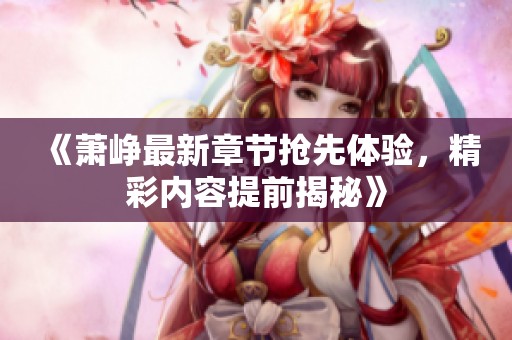 《萧峥最新章节抢先体验，精彩内容提前揭秘》