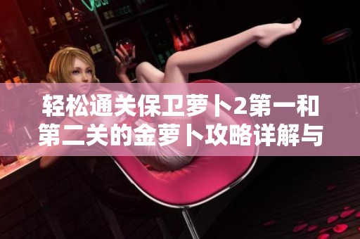 轻松通关保卫萝卜2第一和第二关的金萝卜攻略详解与秘籍分享