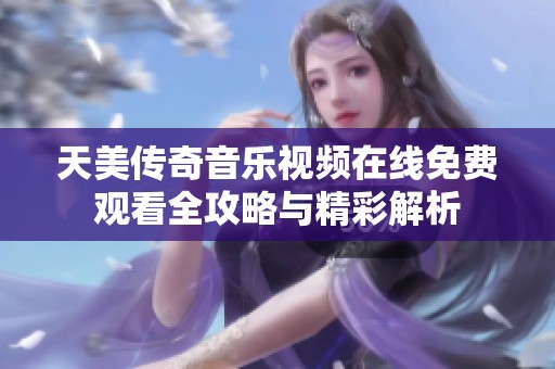天美传奇音乐视频在线免费观看全攻略与精彩解析