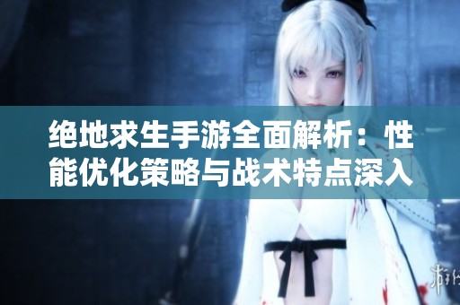 绝地求生手游全面解析：性能优化策略与战术特点深入探讨分析