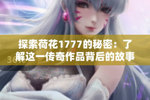 探索荷花1777的秘密：了解这一传奇作品背后的故事与意义