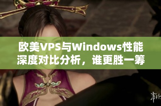 欧美VPS与Windows性能深度对比分析，谁更胜一筹？