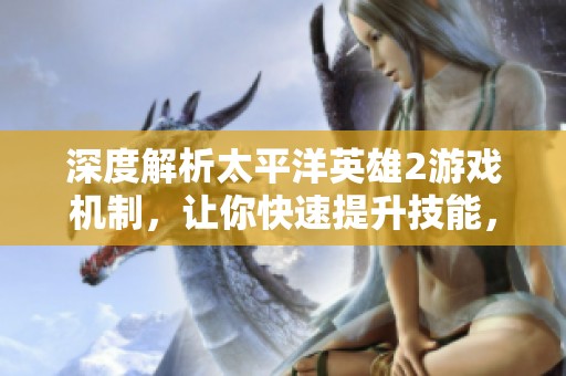 深度解析太平洋英雄2游戏机制，让你快速提升技能，迎接挑战成就顶尖玩家之路