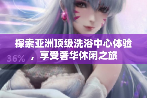 探索亚洲顶级洗浴中心体验，享受奢华休闲之旅