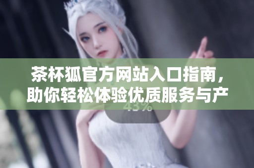 茶杯狐官方网站入口指南，助你轻松体验优质服务与产品