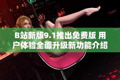 B站新版9.1推出免费版 用户体验全面升级新功能介绍