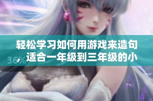 轻松学习如何用游戏来造句，适合一年级到三年级的小朋友们，帮助提升语文能力
