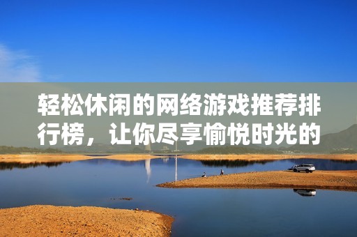 轻松休闲的网络游戏推荐排行榜，让你尽享愉悦时光的热门小游戏集合