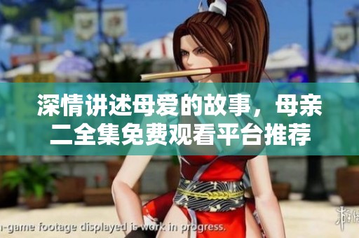 深情讲述母爱的故事，母亲二全集免费观看平台推荐